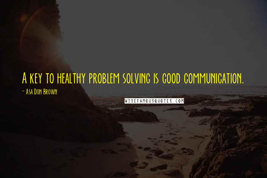 Asa Don Brown Quotes: A key to healthy problem solving is good communication.