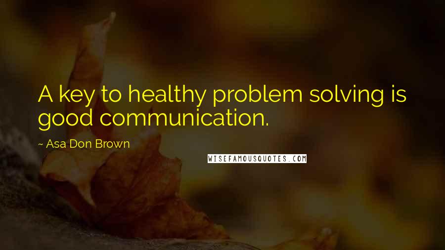 Asa Don Brown Quotes: A key to healthy problem solving is good communication.