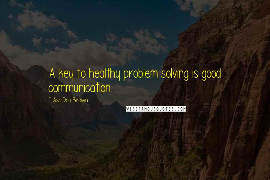 Asa Don Brown Quotes: A key to healthy problem solving is good communication.