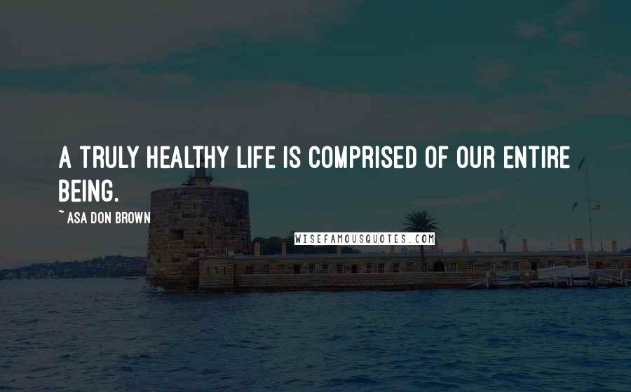 Asa Don Brown Quotes: A truly healthy life is comprised of our entire being.