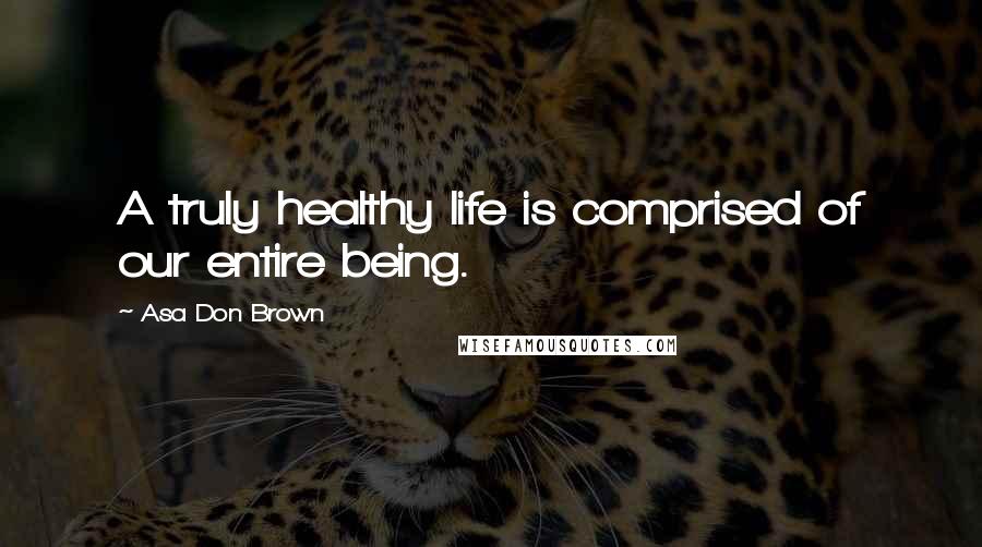 Asa Don Brown Quotes: A truly healthy life is comprised of our entire being.