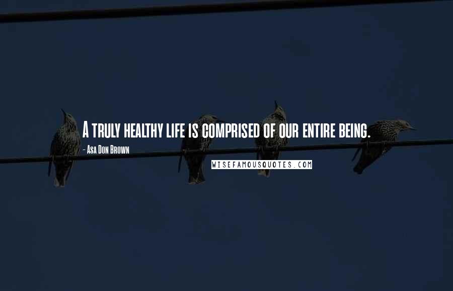 Asa Don Brown Quotes: A truly healthy life is comprised of our entire being.