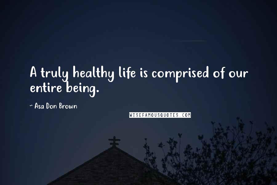 Asa Don Brown Quotes: A truly healthy life is comprised of our entire being.