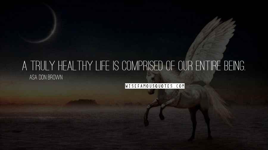 Asa Don Brown Quotes: A truly healthy life is comprised of our entire being.