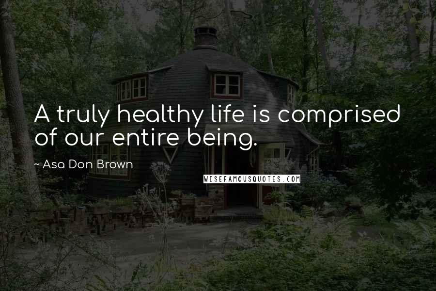 Asa Don Brown Quotes: A truly healthy life is comprised of our entire being.
