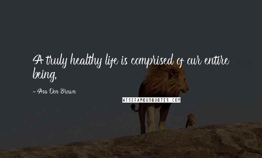 Asa Don Brown Quotes: A truly healthy life is comprised of our entire being.