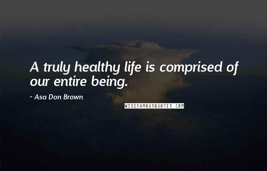 Asa Don Brown Quotes: A truly healthy life is comprised of our entire being.