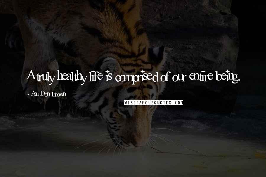 Asa Don Brown Quotes: A truly healthy life is comprised of our entire being.