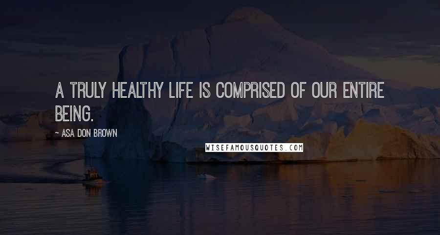 Asa Don Brown Quotes: A truly healthy life is comprised of our entire being.
