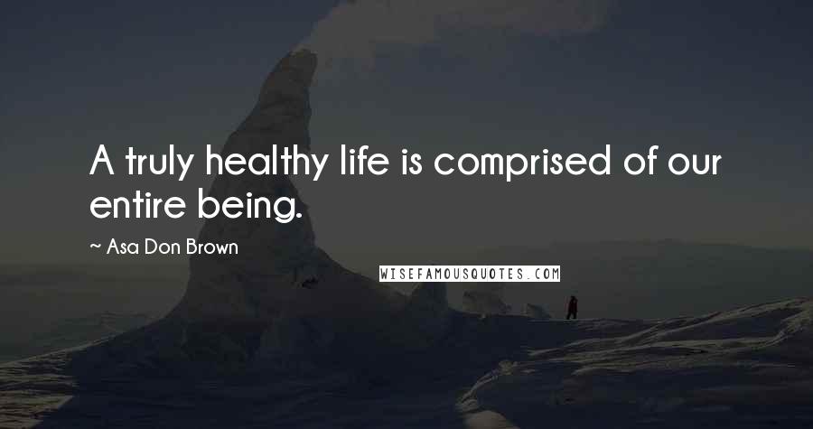Asa Don Brown Quotes: A truly healthy life is comprised of our entire being.