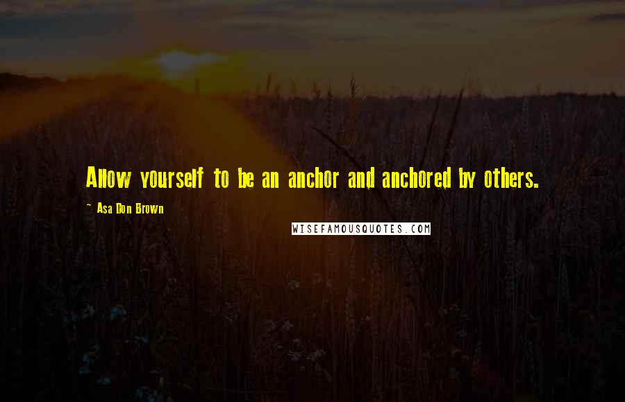 Asa Don Brown Quotes: Allow yourself to be an anchor and anchored by others.