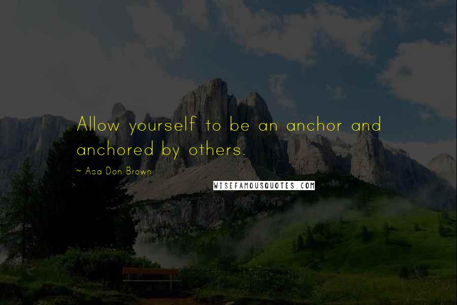 Asa Don Brown Quotes: Allow yourself to be an anchor and anchored by others.