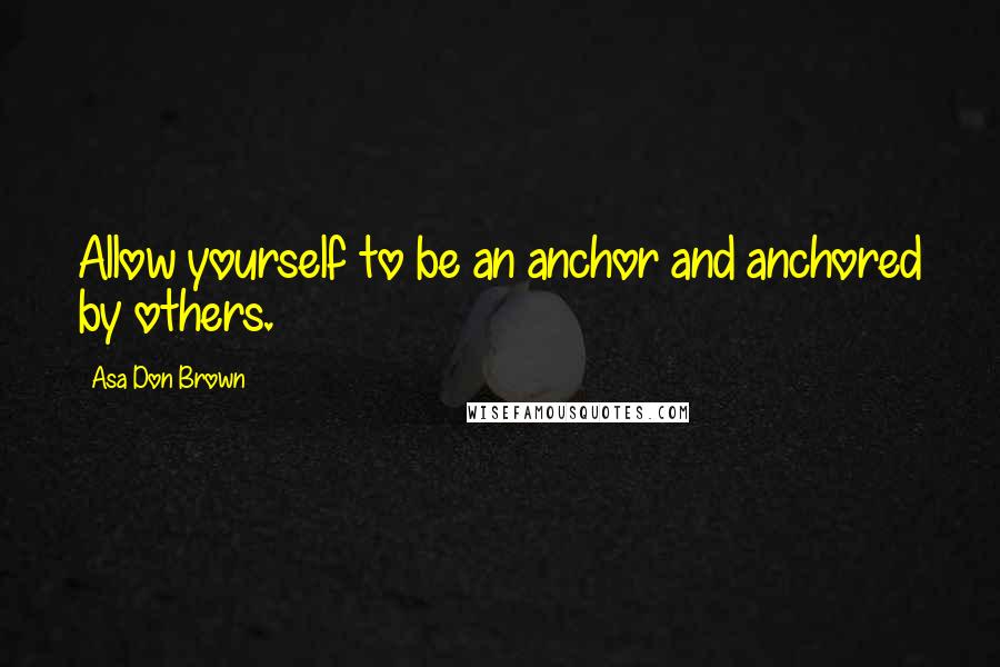 Asa Don Brown Quotes: Allow yourself to be an anchor and anchored by others.