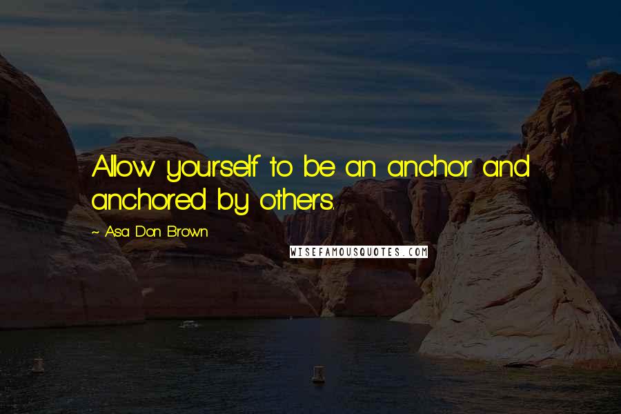 Asa Don Brown Quotes: Allow yourself to be an anchor and anchored by others.