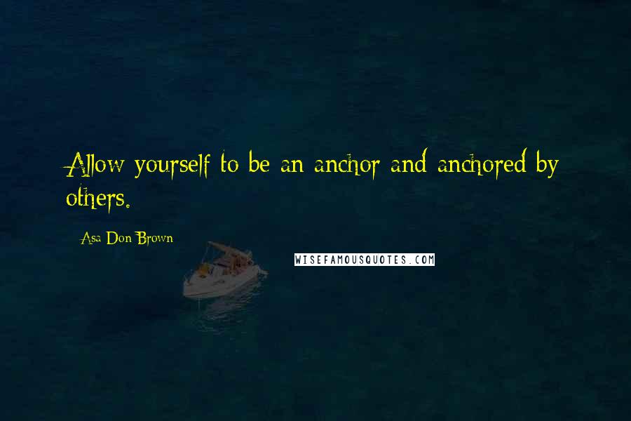 Asa Don Brown Quotes: Allow yourself to be an anchor and anchored by others.