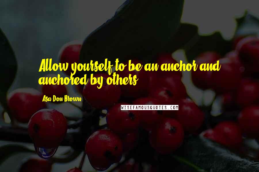 Asa Don Brown Quotes: Allow yourself to be an anchor and anchored by others.