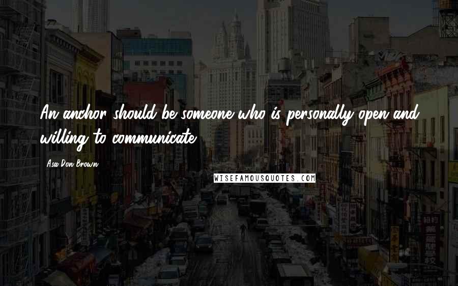 Asa Don Brown Quotes: An anchor should be someone who is personally open and willing to communicate.