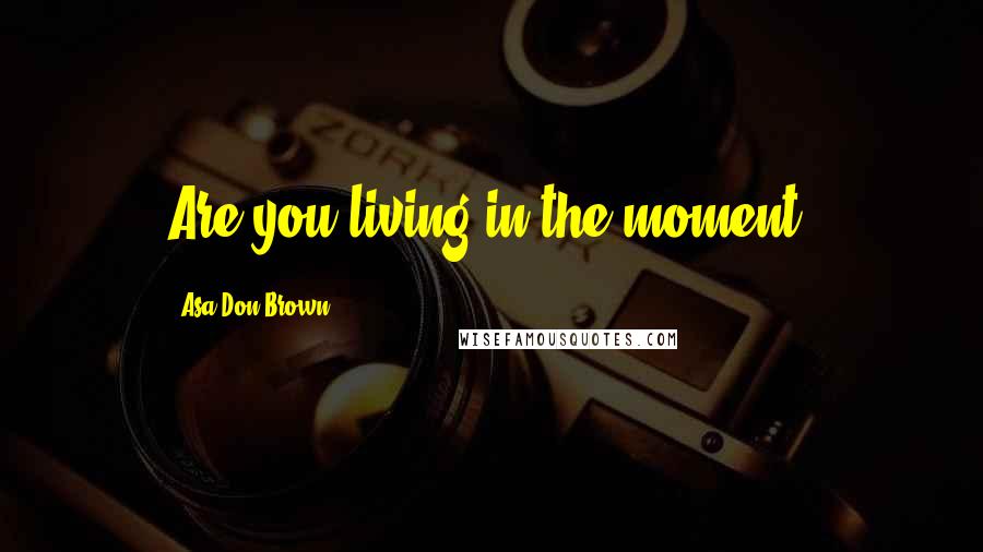 Asa Don Brown Quotes: Are you living in the moment?