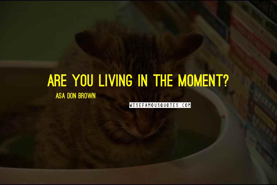 Asa Don Brown Quotes: Are you living in the moment?