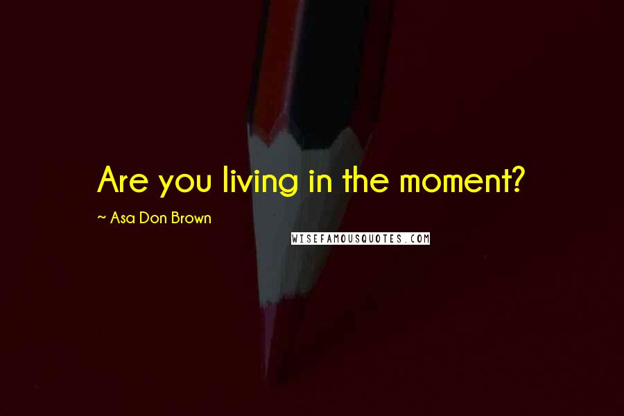 Asa Don Brown Quotes: Are you living in the moment?