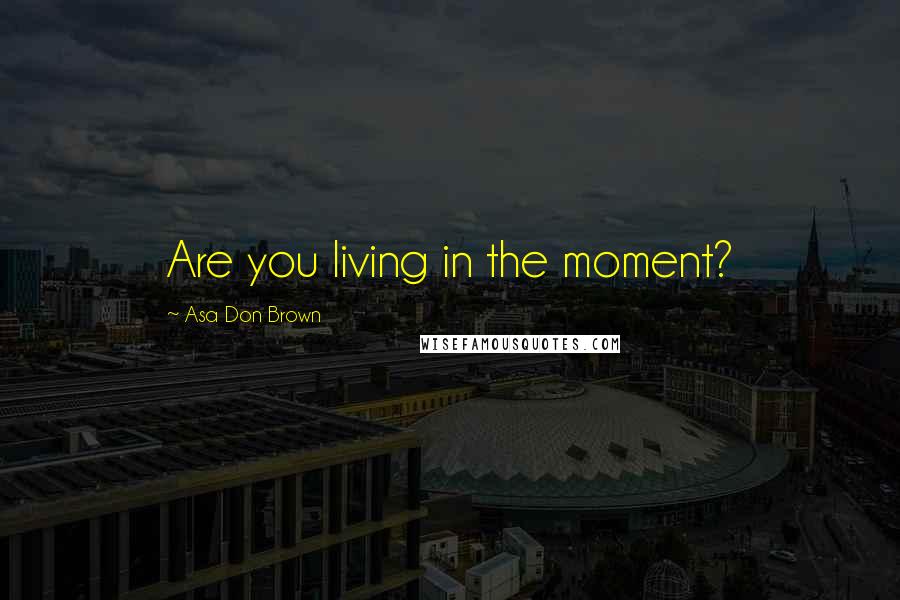 Asa Don Brown Quotes: Are you living in the moment?