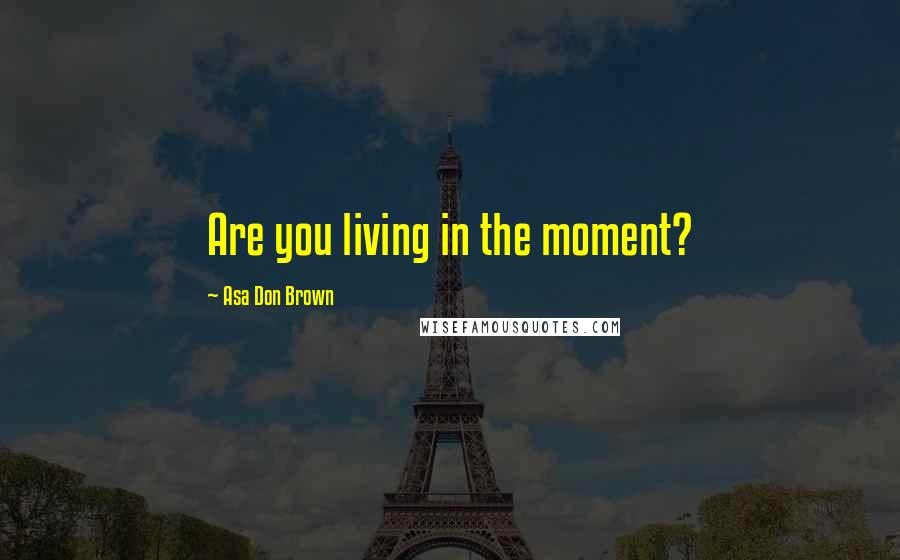 Asa Don Brown Quotes: Are you living in the moment?