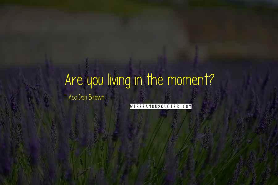 Asa Don Brown Quotes: Are you living in the moment?