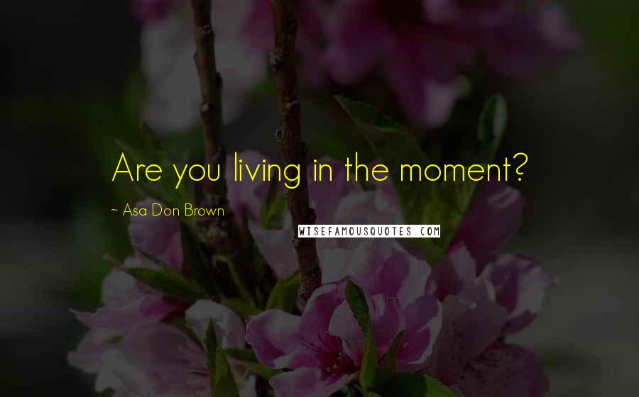 Asa Don Brown Quotes: Are you living in the moment?