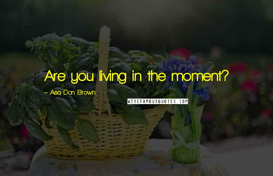 Asa Don Brown Quotes: Are you living in the moment?