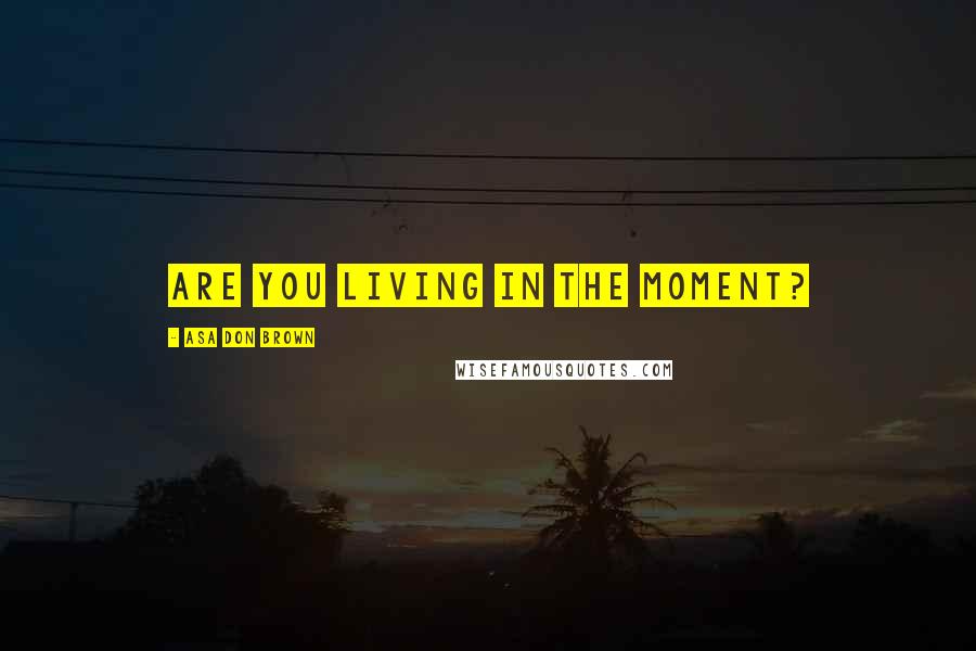 Asa Don Brown Quotes: Are you living in the moment?