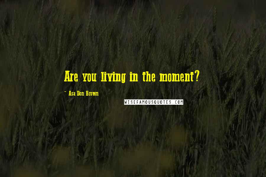 Asa Don Brown Quotes: Are you living in the moment?