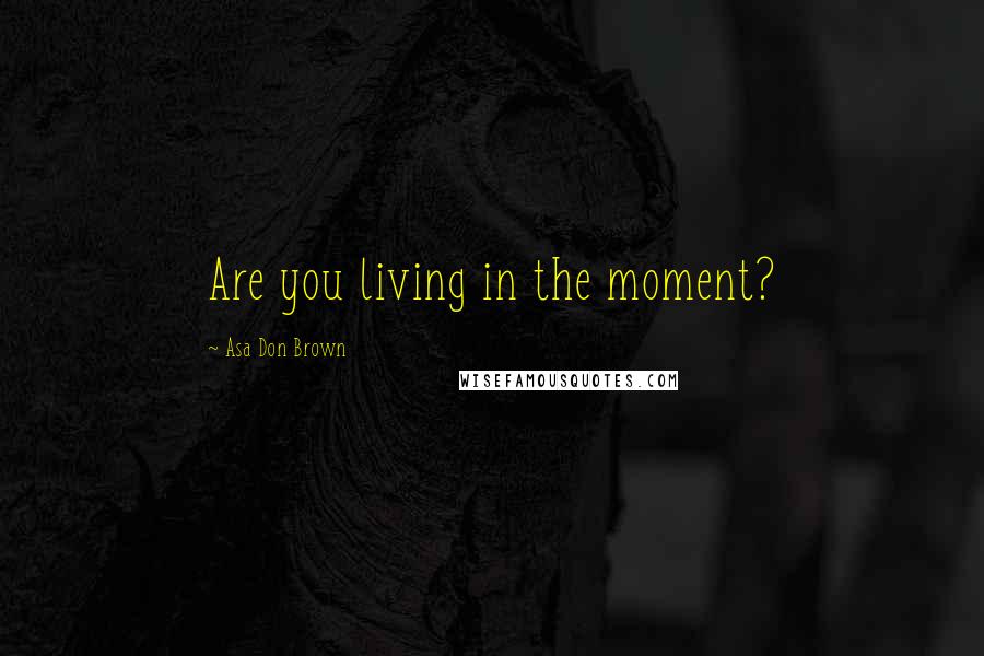 Asa Don Brown Quotes: Are you living in the moment?