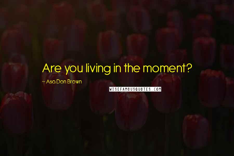 Asa Don Brown Quotes: Are you living in the moment?