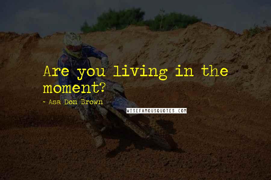 Asa Don Brown Quotes: Are you living in the moment?