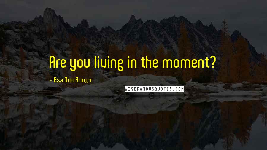 Asa Don Brown Quotes: Are you living in the moment?