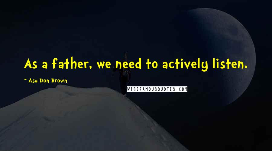 Asa Don Brown Quotes: As a father, we need to actively listen.