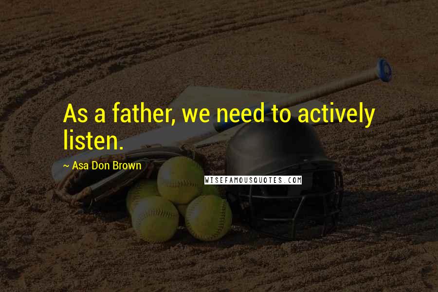 Asa Don Brown Quotes: As a father, we need to actively listen.