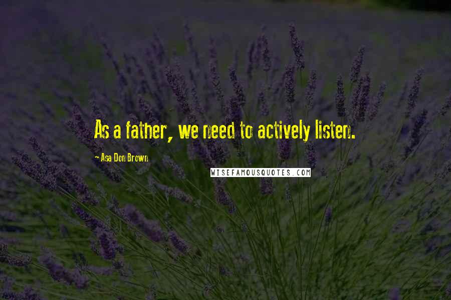 Asa Don Brown Quotes: As a father, we need to actively listen.