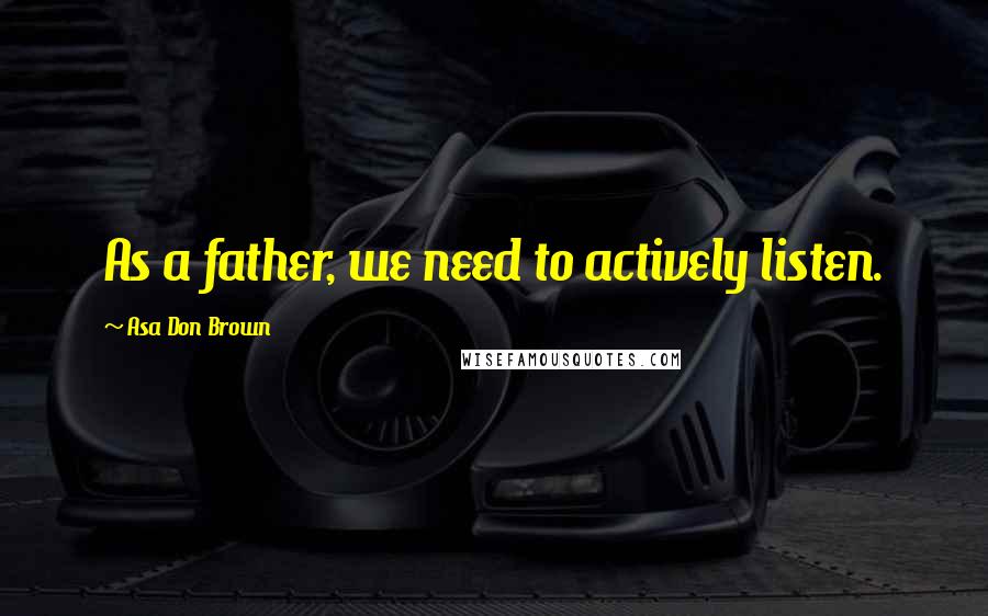 Asa Don Brown Quotes: As a father, we need to actively listen.