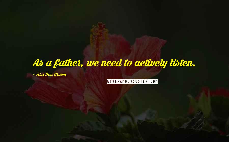 Asa Don Brown Quotes: As a father, we need to actively listen.