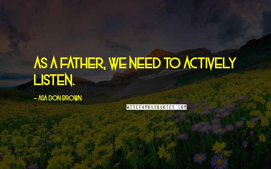 Asa Don Brown Quotes: As a father, we need to actively listen.