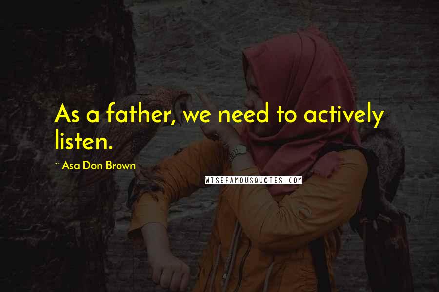 Asa Don Brown Quotes: As a father, we need to actively listen.