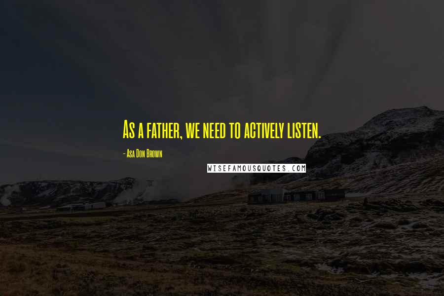 Asa Don Brown Quotes: As a father, we need to actively listen.