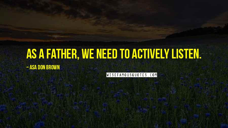 Asa Don Brown Quotes: As a father, we need to actively listen.