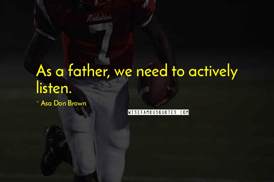 Asa Don Brown Quotes: As a father, we need to actively listen.