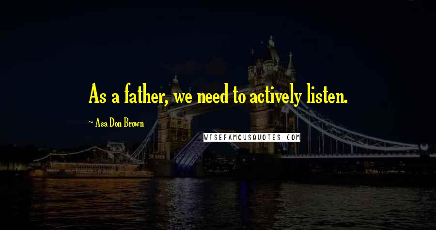 Asa Don Brown Quotes: As a father, we need to actively listen.