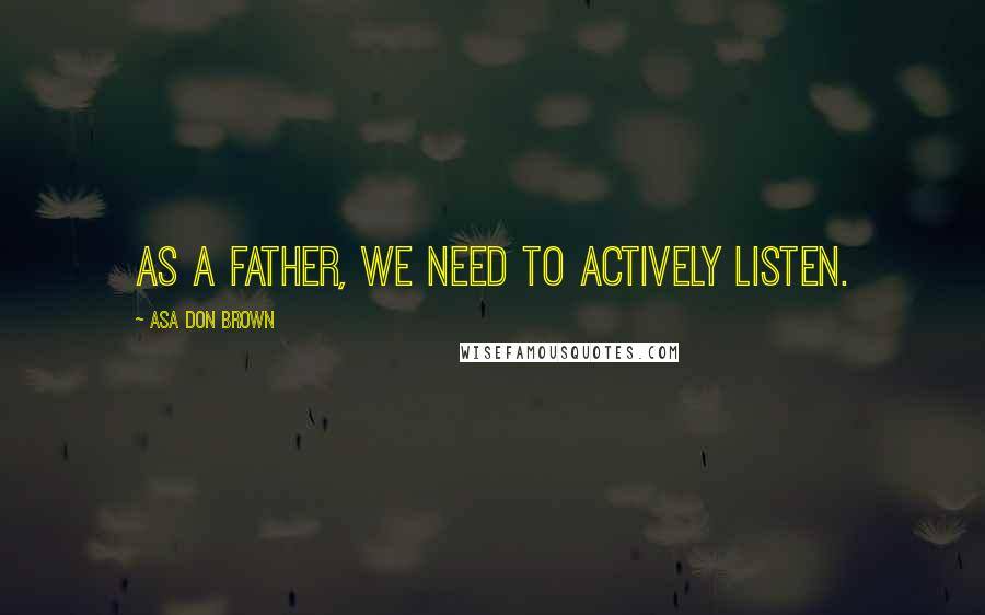 Asa Don Brown Quotes: As a father, we need to actively listen.