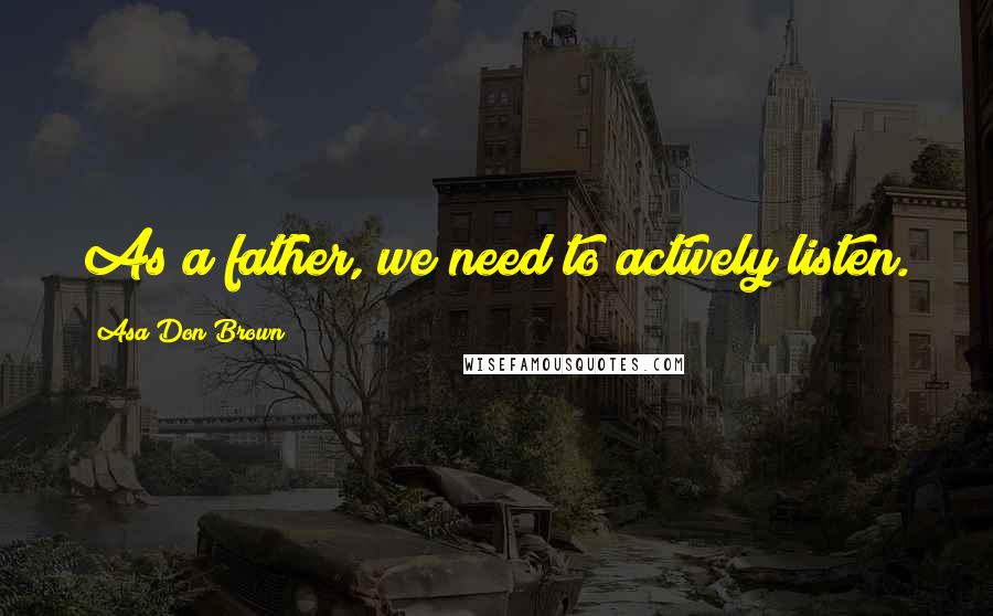 Asa Don Brown Quotes: As a father, we need to actively listen.
