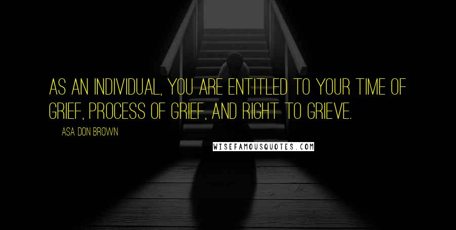 Asa Don Brown Quotes: As an individual, you are entitled to your time of grief, process of grief, and right to grieve.