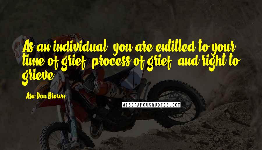 Asa Don Brown Quotes: As an individual, you are entitled to your time of grief, process of grief, and right to grieve.